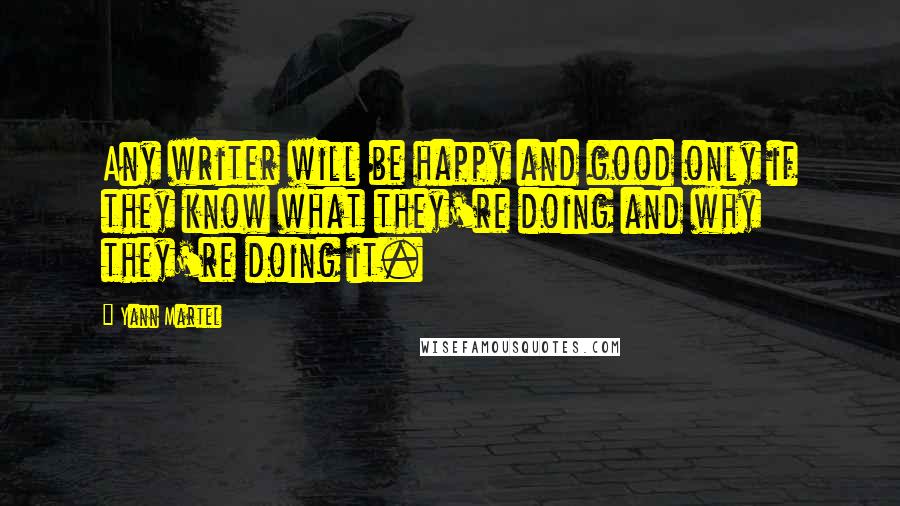 Yann Martel Quotes: Any writer will be happy and good only if they know what they're doing and why they're doing it.