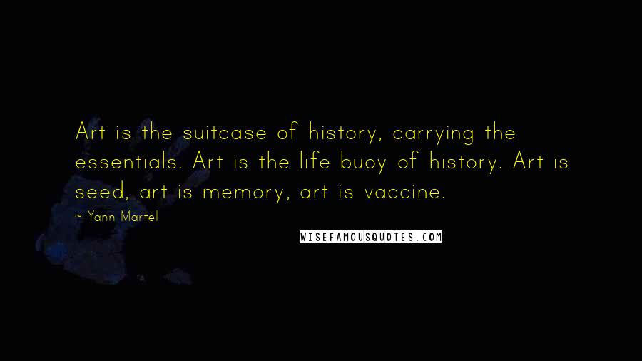 Yann Martel Quotes: Art is the suitcase of history, carrying the essentials. Art is the life buoy of history. Art is seed, art is memory, art is vaccine.