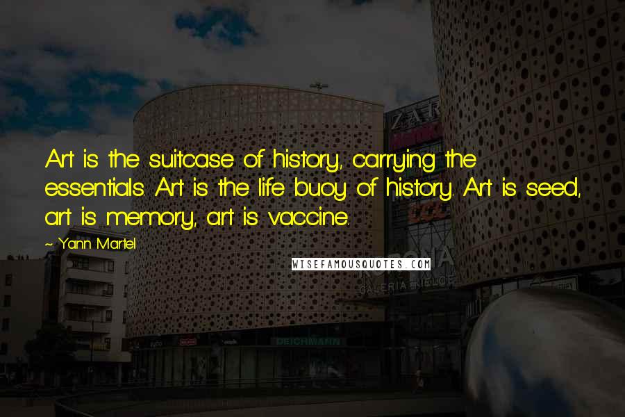 Yann Martel Quotes: Art is the suitcase of history, carrying the essentials. Art is the life buoy of history. Art is seed, art is memory, art is vaccine.