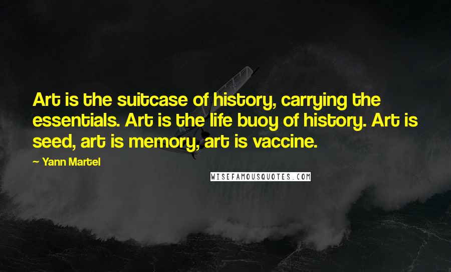 Yann Martel Quotes: Art is the suitcase of history, carrying the essentials. Art is the life buoy of history. Art is seed, art is memory, art is vaccine.