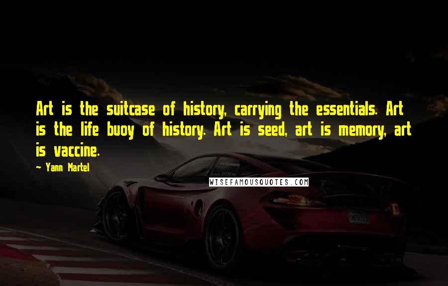 Yann Martel Quotes: Art is the suitcase of history, carrying the essentials. Art is the life buoy of history. Art is seed, art is memory, art is vaccine.