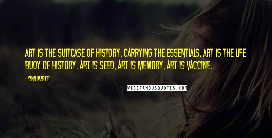 Yann Martel Quotes: Art is the suitcase of history, carrying the essentials. Art is the life buoy of history. Art is seed, art is memory, art is vaccine.