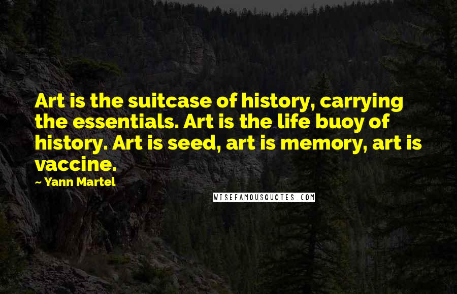 Yann Martel Quotes: Art is the suitcase of history, carrying the essentials. Art is the life buoy of history. Art is seed, art is memory, art is vaccine.