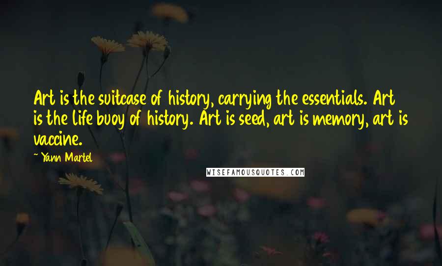 Yann Martel Quotes: Art is the suitcase of history, carrying the essentials. Art is the life buoy of history. Art is seed, art is memory, art is vaccine.