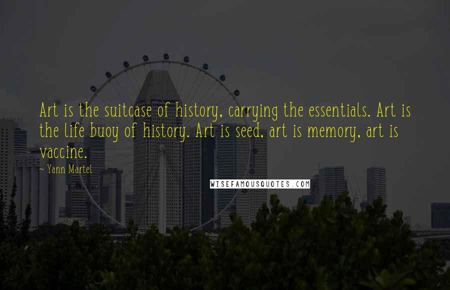 Yann Martel Quotes: Art is the suitcase of history, carrying the essentials. Art is the life buoy of history. Art is seed, art is memory, art is vaccine.