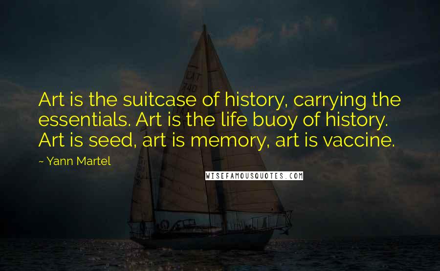 Yann Martel Quotes: Art is the suitcase of history, carrying the essentials. Art is the life buoy of history. Art is seed, art is memory, art is vaccine.