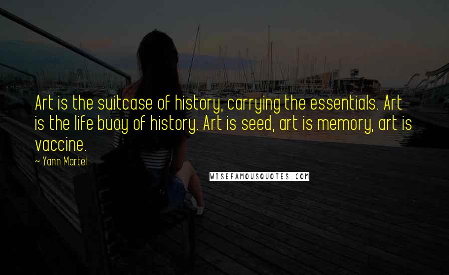 Yann Martel Quotes: Art is the suitcase of history, carrying the essentials. Art is the life buoy of history. Art is seed, art is memory, art is vaccine.