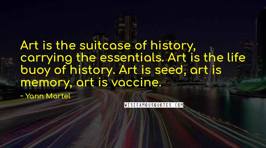 Yann Martel Quotes: Art is the suitcase of history, carrying the essentials. Art is the life buoy of history. Art is seed, art is memory, art is vaccine.