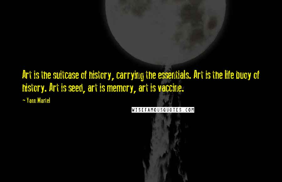 Yann Martel Quotes: Art is the suitcase of history, carrying the essentials. Art is the life buoy of history. Art is seed, art is memory, art is vaccine.