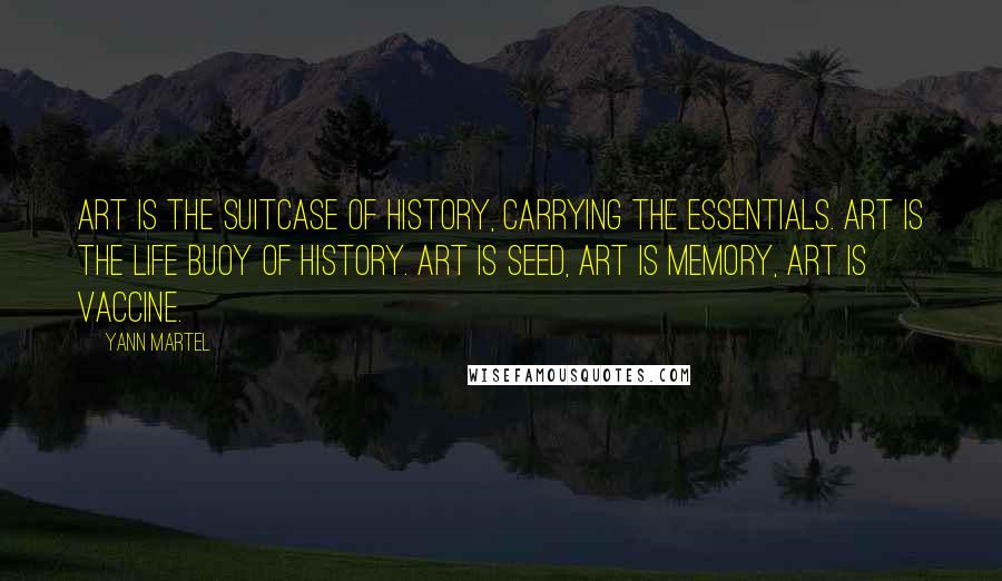 Yann Martel Quotes: Art is the suitcase of history, carrying the essentials. Art is the life buoy of history. Art is seed, art is memory, art is vaccine.