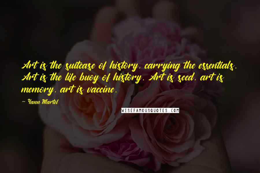 Yann Martel Quotes: Art is the suitcase of history, carrying the essentials. Art is the life buoy of history. Art is seed, art is memory, art is vaccine.