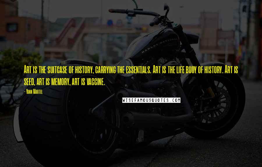 Yann Martel Quotes: Art is the suitcase of history, carrying the essentials. Art is the life buoy of history. Art is seed, art is memory, art is vaccine.