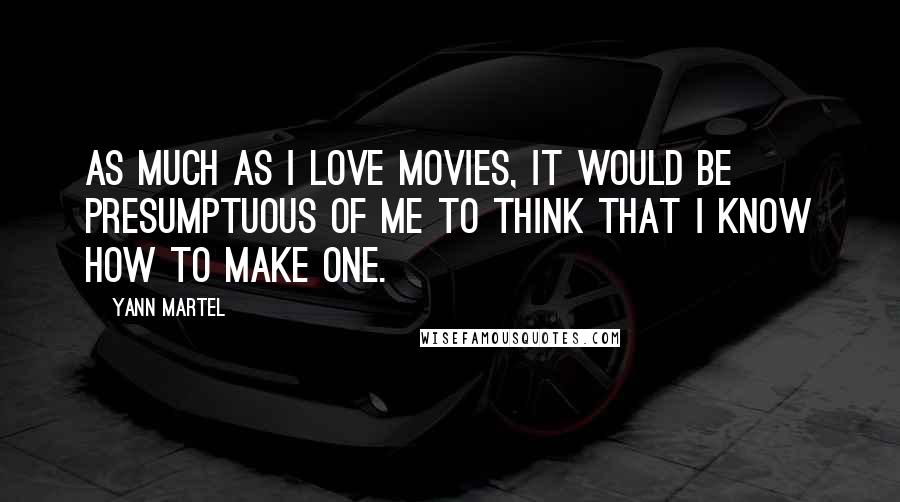 Yann Martel Quotes: As much as I love movies, it would be presumptuous of me to think that I know how to make one.