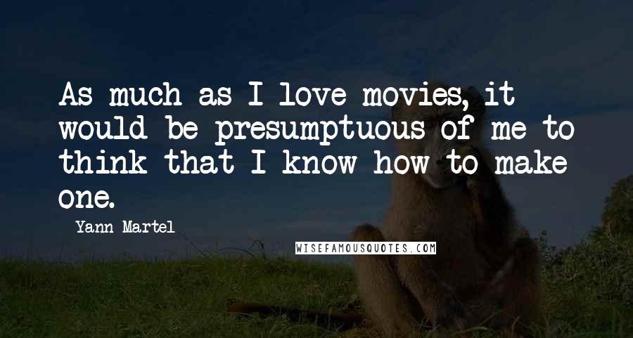 Yann Martel Quotes: As much as I love movies, it would be presumptuous of me to think that I know how to make one.