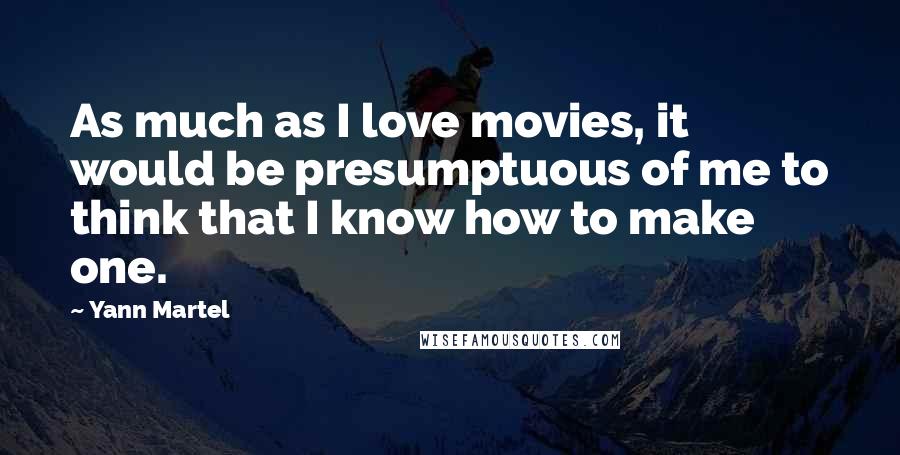 Yann Martel Quotes: As much as I love movies, it would be presumptuous of me to think that I know how to make one.