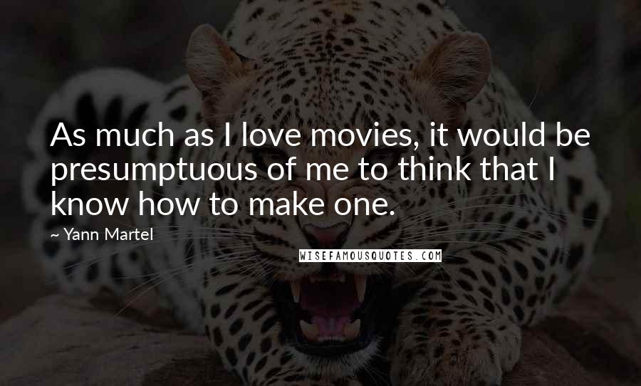 Yann Martel Quotes: As much as I love movies, it would be presumptuous of me to think that I know how to make one.