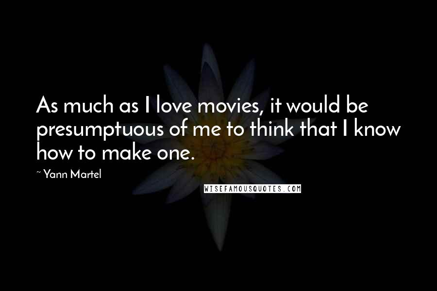 Yann Martel Quotes: As much as I love movies, it would be presumptuous of me to think that I know how to make one.