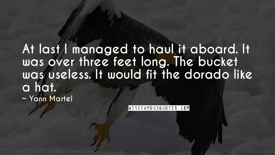 Yann Martel Quotes: At last I managed to haul it aboard. It was over three feet long. The bucket was useless. It would fit the dorado like a hat.