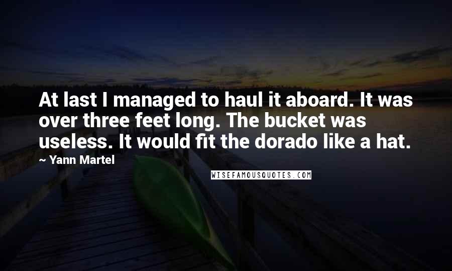 Yann Martel Quotes: At last I managed to haul it aboard. It was over three feet long. The bucket was useless. It would fit the dorado like a hat.