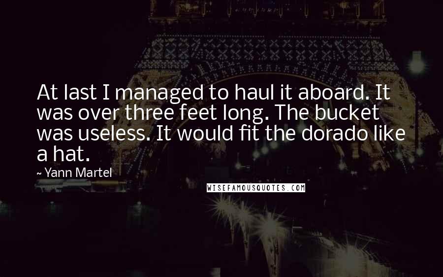 Yann Martel Quotes: At last I managed to haul it aboard. It was over three feet long. The bucket was useless. It would fit the dorado like a hat.