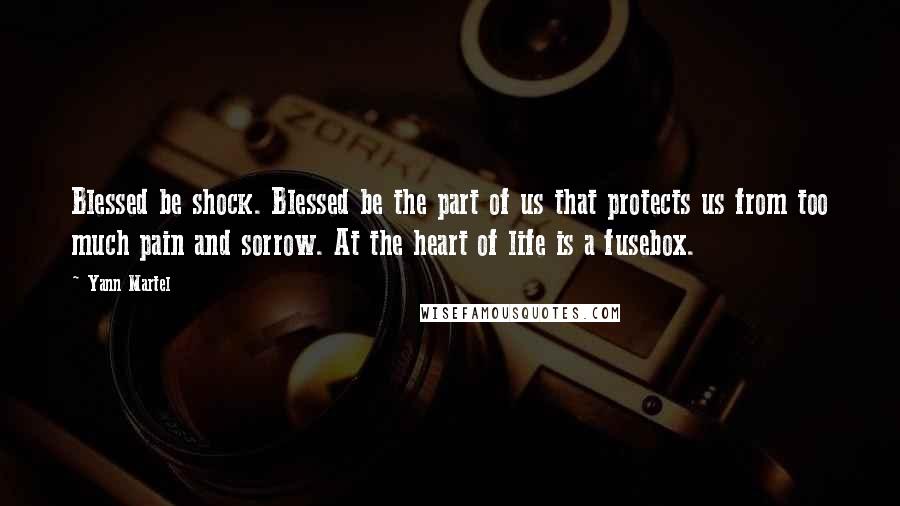 Yann Martel Quotes: Blessed be shock. Blessed be the part of us that protects us from too much pain and sorrow. At the heart of life is a fusebox.