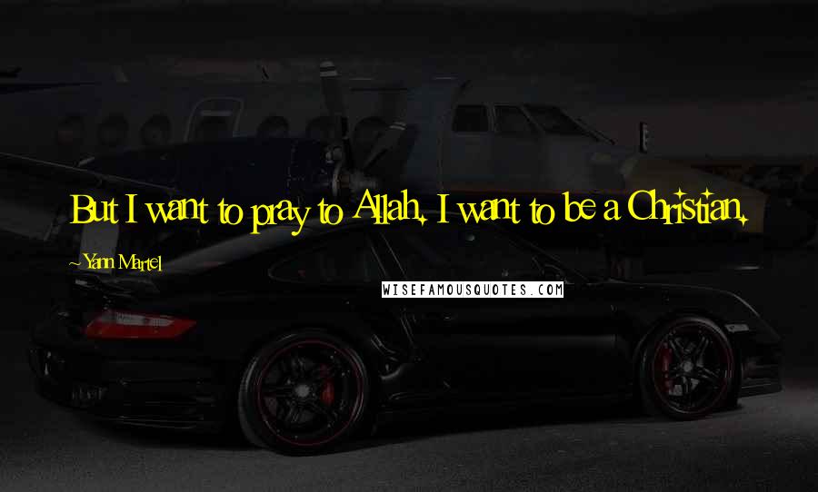 Yann Martel Quotes: But I want to pray to Allah. I want to be a Christian.