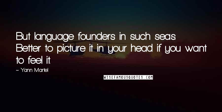 Yann Martel Quotes: But language founders in such seas. Better to picture it in your head if you want to feel it.