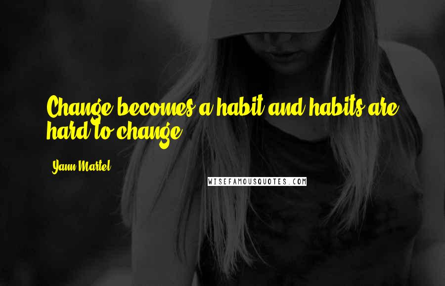 Yann Martel Quotes: Change becomes a habit and habits are hard to change .