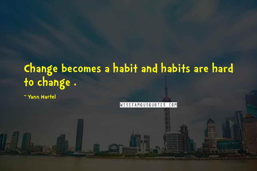 Yann Martel Quotes: Change becomes a habit and habits are hard to change .