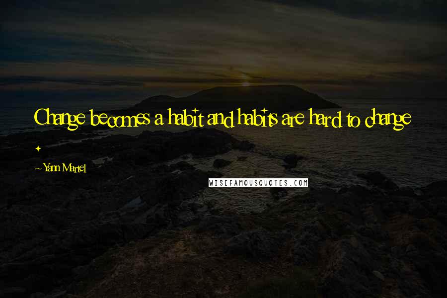 Yann Martel Quotes: Change becomes a habit and habits are hard to change .