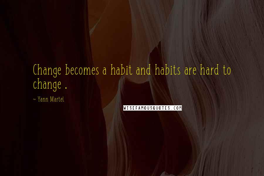 Yann Martel Quotes: Change becomes a habit and habits are hard to change .