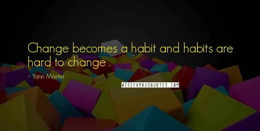 Yann Martel Quotes: Change becomes a habit and habits are hard to change .