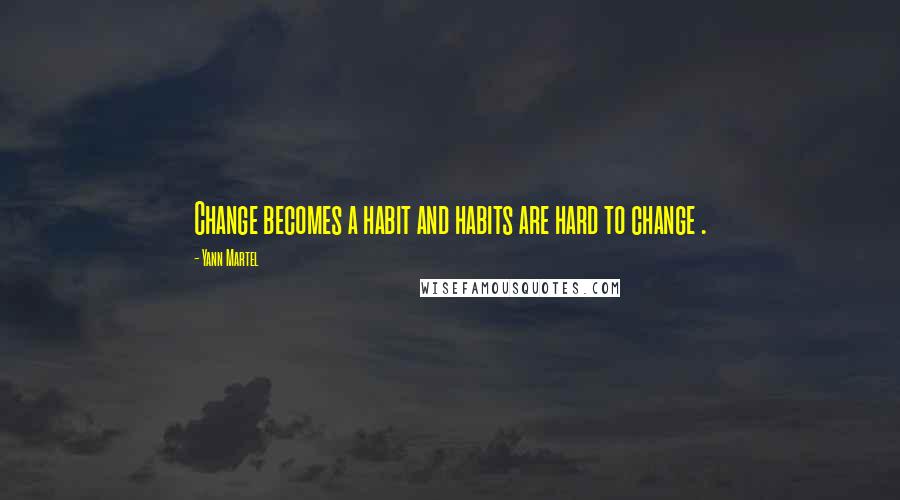 Yann Martel Quotes: Change becomes a habit and habits are hard to change .