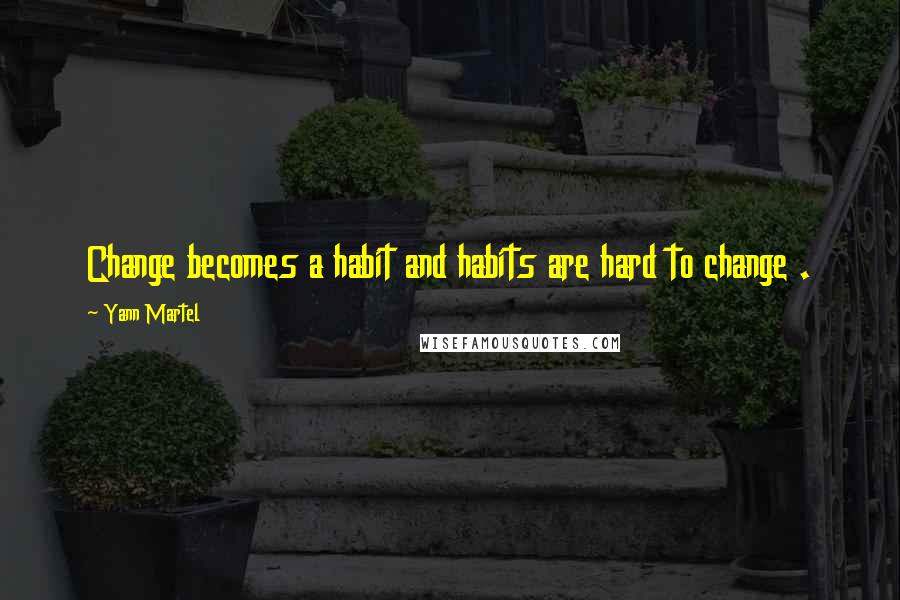 Yann Martel Quotes: Change becomes a habit and habits are hard to change .