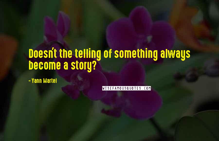 Yann Martel Quotes: Doesn't the telling of something always become a story?