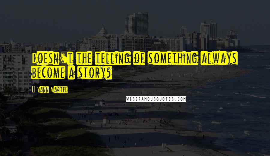 Yann Martel Quotes: Doesn't the telling of something always become a story?