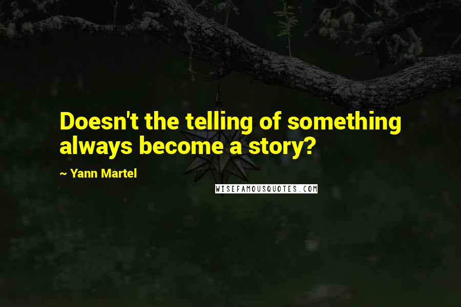Yann Martel Quotes: Doesn't the telling of something always become a story?
