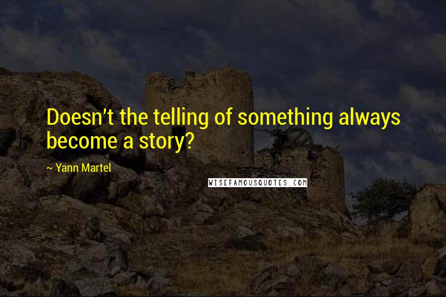 Yann Martel Quotes: Doesn't the telling of something always become a story?