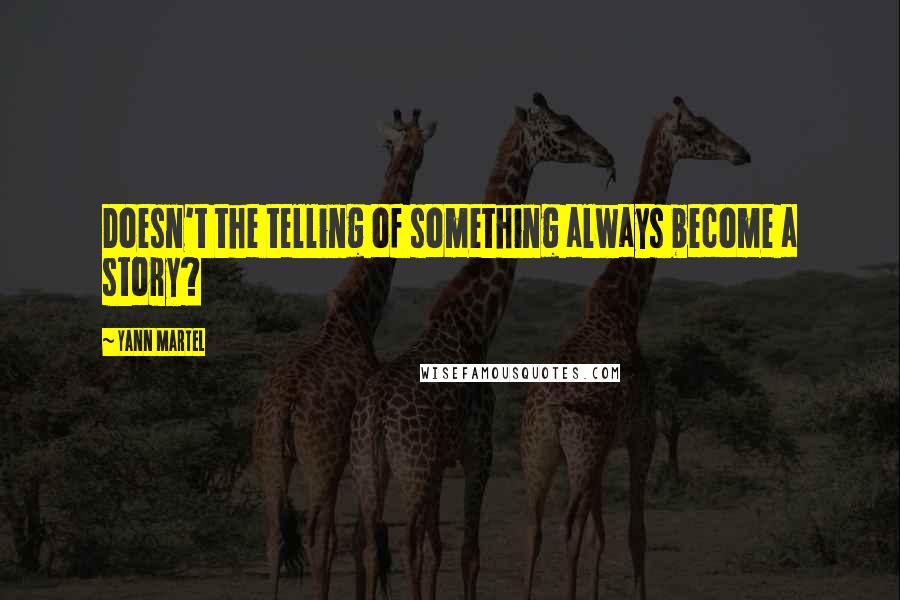 Yann Martel Quotes: Doesn't the telling of something always become a story?