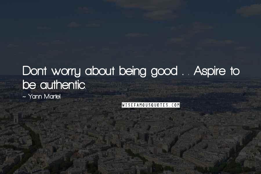 Yann Martel Quotes: Don't worry about being good ... . Aspire to be authentic.