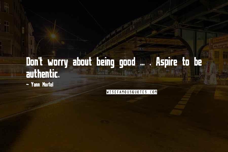 Yann Martel Quotes: Don't worry about being good ... . Aspire to be authentic.