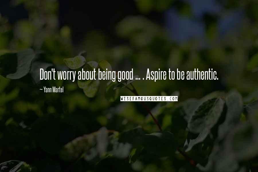 Yann Martel Quotes: Don't worry about being good ... . Aspire to be authentic.