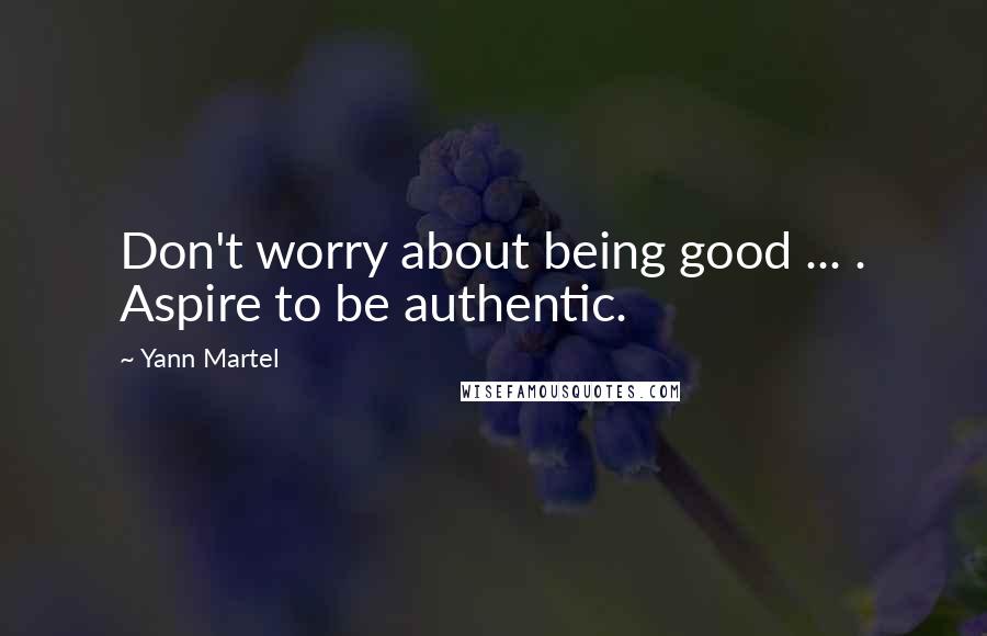 Yann Martel Quotes: Don't worry about being good ... . Aspire to be authentic.