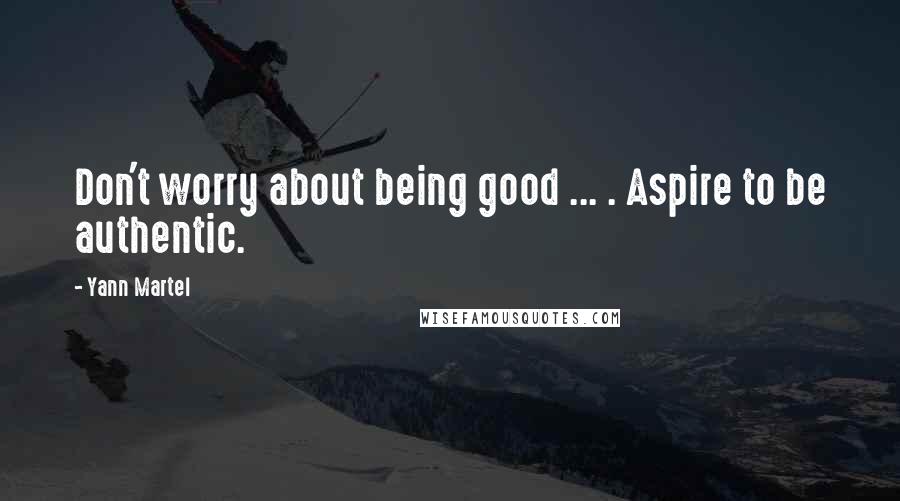 Yann Martel Quotes: Don't worry about being good ... . Aspire to be authentic.