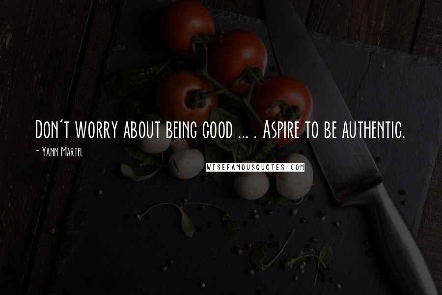 Yann Martel Quotes: Don't worry about being good ... . Aspire to be authentic.