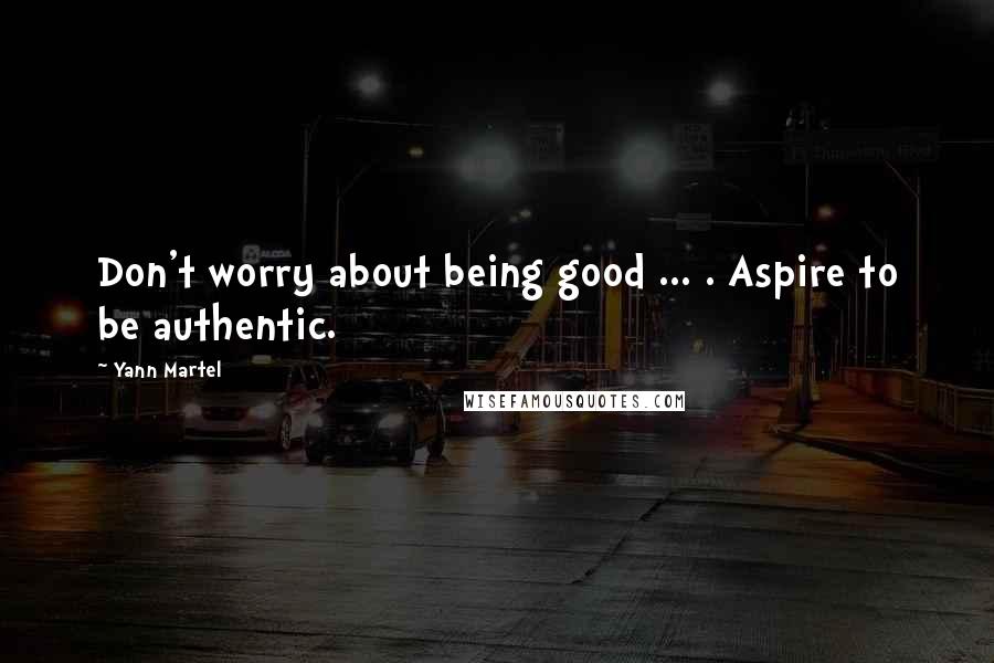 Yann Martel Quotes: Don't worry about being good ... . Aspire to be authentic.