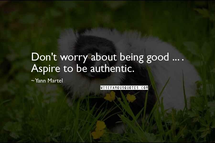 Yann Martel Quotes: Don't worry about being good ... . Aspire to be authentic.