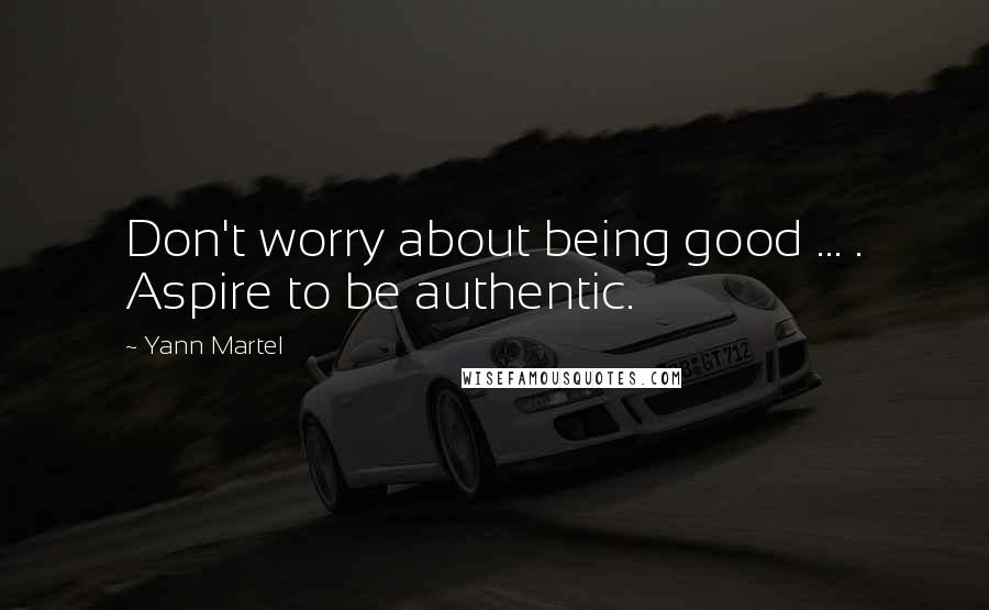 Yann Martel Quotes: Don't worry about being good ... . Aspire to be authentic.