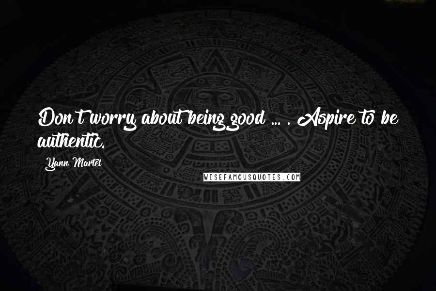 Yann Martel Quotes: Don't worry about being good ... . Aspire to be authentic.