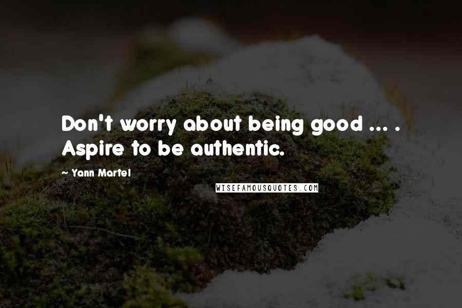 Yann Martel Quotes: Don't worry about being good ... . Aspire to be authentic.